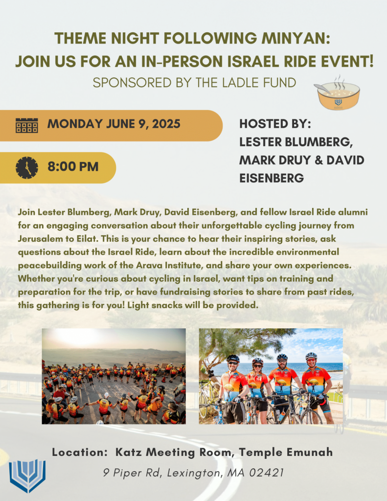 Join Lester Blumberg, Mark Druy, David Eisenberg, and fellow Israel Ride alumni for an engaging conversation about their unforgettable cycling journey from Jerusalem to Eilat. This is your chance to hear their inspiring stories, ask questions about the Israel Ride, learn about the incredible environmental peacebuilding work of the Arava Institute, and share your own experiences. Whether you're curious about cycling in Israel, want tips on training and preparation for the trip, or have fundraising stories to share from past rides, this gathering is for you! Light snacks will be provided, sponsored by the Ladle Fund.